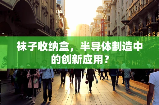 袜子收纳盒，半导体制造中的创新应用？