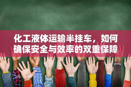 化工液体运输半挂车，如何确保安全与效率的双重保障？