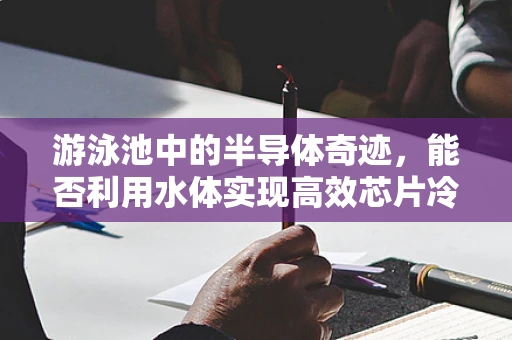 游泳池中的半导体奇迹，能否利用水体实现高效芯片冷却？