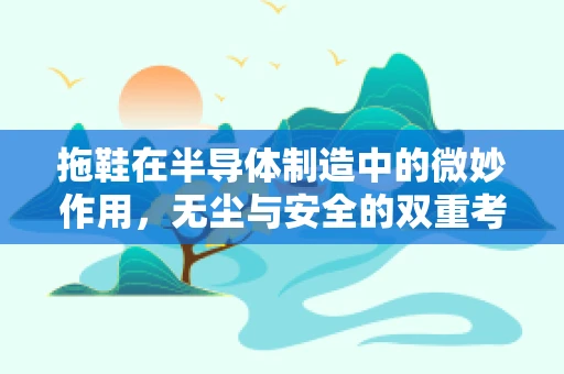 拖鞋在半导体制造中的微妙作用，无尘与安全的双重考量