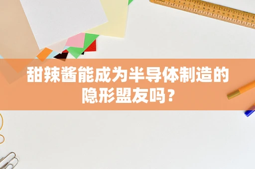 甜辣酱能成为半导体制造的隐形盟友吗？