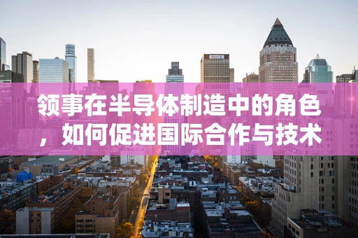 领事在半导体制造中的角色，如何促进国际合作与技术创新？