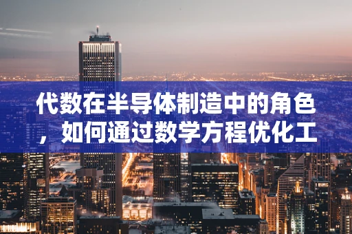 代数在半导体制造中的角色，如何通过数学方程优化工艺控制？