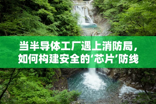 当半导体工厂遇上消防局，如何构建安全的‘芯片’防线？