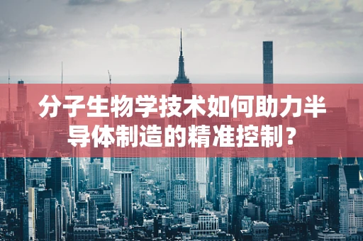分子生物学技术如何助力半导体制造的精准控制？