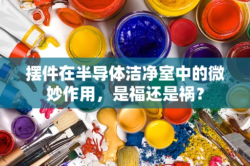 摆件在半导体洁净室中的微妙作用，是福还是祸？