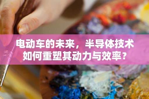电动车的未来，半导体技术如何重塑其动力与效率？