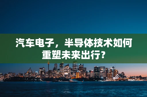 汽车电子，半导体技术如何重塑未来出行？