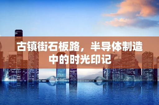 古镇街石板路，半导体制造中的时光印记