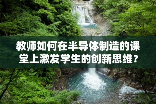 教师如何在半导体制造的课堂上激发学生的创新思维？