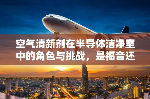 空气清新剂在半导体洁净室中的角色与挑战，是福音还是隐忧？