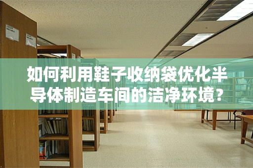 如何利用鞋子收纳袋优化半导体制造车间的洁净环境？