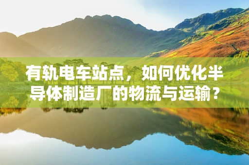 有轨电车站点，如何优化半导体制造厂的物流与运输？
