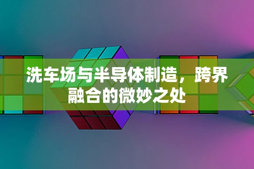 洗车场与半导体制造，跨界融合的微妙之处