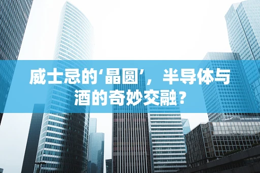 威士忌的‘晶圆’，半导体与酒的奇妙交融？