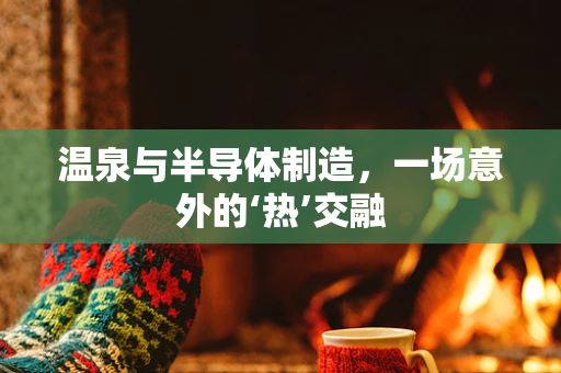 温泉与半导体制造，一场意外的‘热’交融