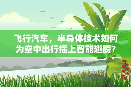 飞行汽车，半导体技术如何为空中出行插上智能翅膀？