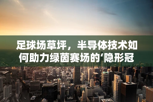 足球场草坪，半导体技术如何助力绿茵赛场的‘隐形冠军’？