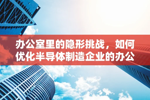 办公室里的隐形挑战，如何优化半导体制造企业的办公环境？