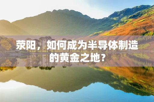 荥阳，如何成为半导体制造的黄金之地？