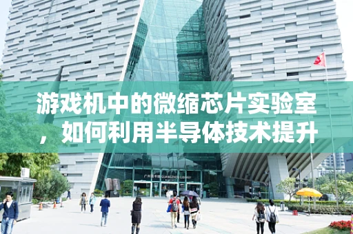 游戏机中的微缩芯片实验室，如何利用半导体技术提升游戏体验？