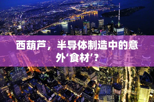 西葫芦，半导体制造中的意外‘食材’？