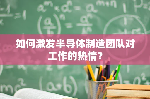 如何激发半导体制造团队对工作的热情？