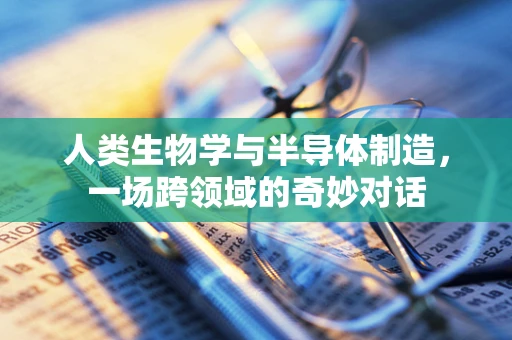 人类生物学与半导体制造，一场跨领域的奇妙对话