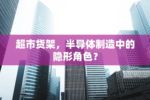 超市货架，半导体制造中的隐形角色？