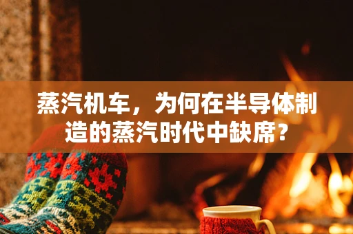 蒸汽机车，为何在半导体制造的蒸汽时代中缺席？