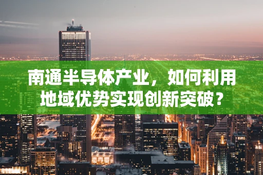 南通半导体产业，如何利用地域优势实现创新突破？