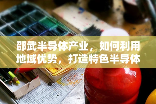 邵武半导体产业，如何利用地域优势，打造特色半导体制造基地？