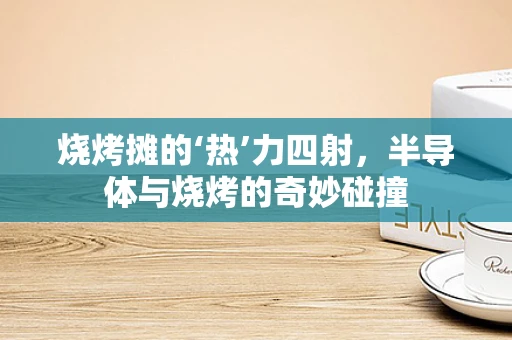 烧烤摊的‘热’力四射，半导体与烧烤的奇妙碰撞