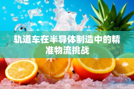 轨道车在半导体制造中的精准物流挑战
