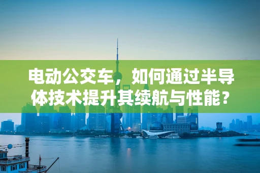 电动公交车，如何通过半导体技术提升其续航与性能？
