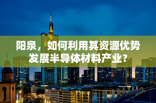 阳泉，如何利用其资源优势发展半导体材料产业？