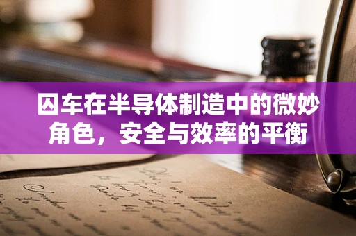囚车在半导体制造中的微妙角色，安全与效率的平衡