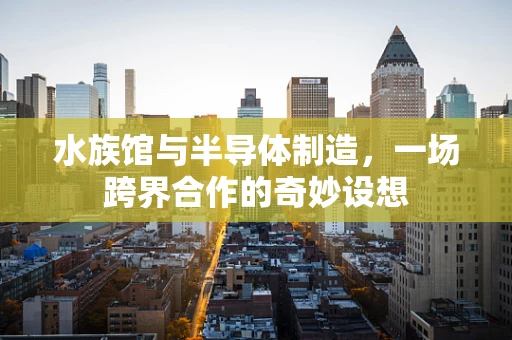 水族馆与半导体制造，一场跨界合作的奇妙设想