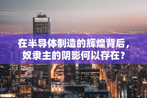 在半导体制造的辉煌背后，奴隶主的阴影何以存在？