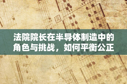 法院院长在半导体制造中的角色与挑战，如何平衡公正与技术创新？
