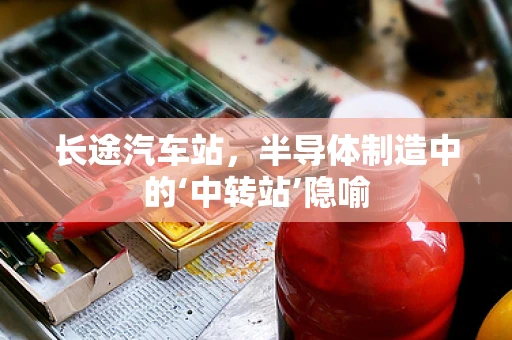 长途汽车站，半导体制造中的‘中转站’隐喻