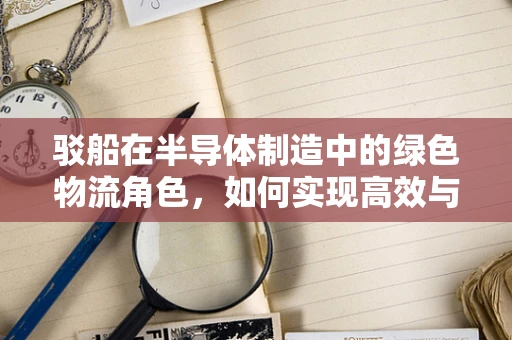 驳船在半导体制造中的绿色物流角色，如何实现高效与环保的双重目标？