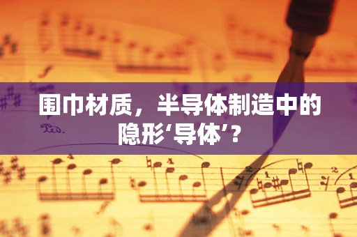 围巾材质，半导体制造中的隐形‘导体’？