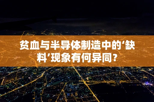 贫血与半导体制造中的‘缺料’现象有何异同？