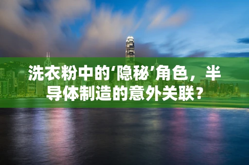 洗衣粉中的‘隐秘’角色，半导体制造的意外关联？
