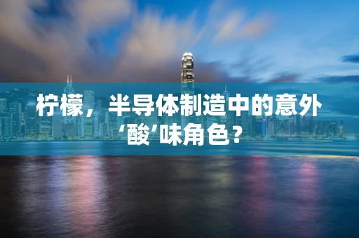 柠檬，半导体制造中的意外‘酸’味角色？