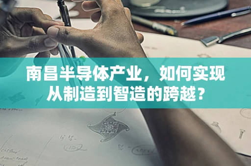 南昌半导体产业，如何实现从制造到智造的跨越？