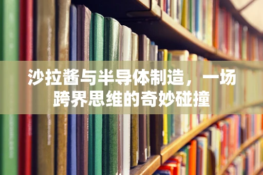 沙拉酱与半导体制造，一场跨界思维的奇妙碰撞