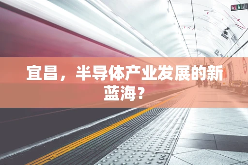 宜昌，半导体产业发展的新蓝海？
