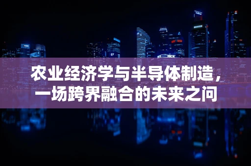 农业经济学与半导体制造，一场跨界融合的未来之问
